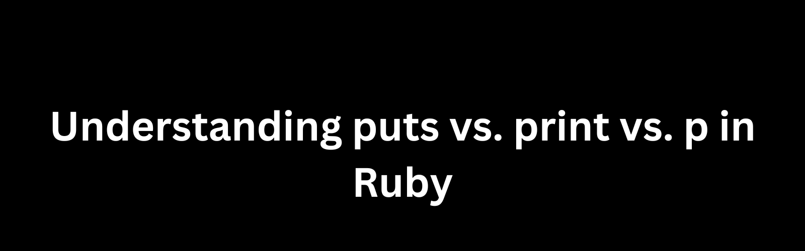 Understanding puts vs. print vs. p in Ruby - Techkluster