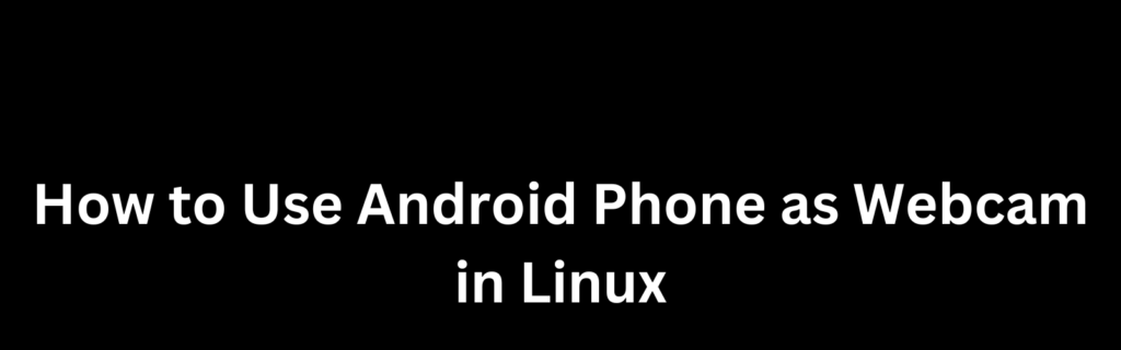 How to Use Android Phone as Webcam in Linux