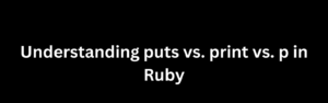Understanding puts vs. print vs. p in Ruby
